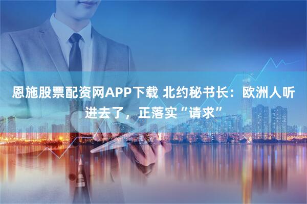 恩施股票配资网APP下载 北约秘书长：欧洲人听进去了，正落实“请求”