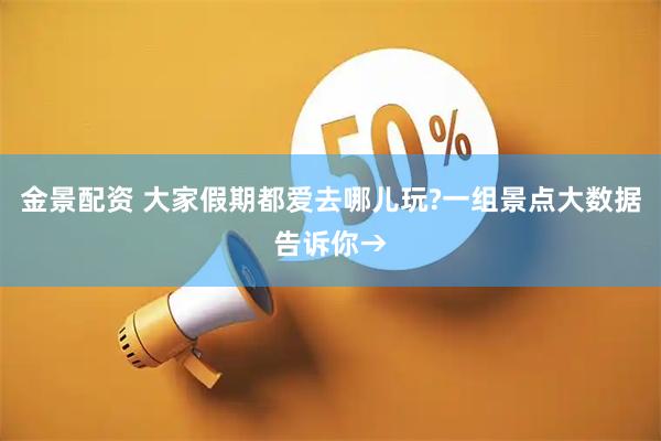 金景配资 大家假期都爱去哪儿玩?一组景点大数据告诉你→